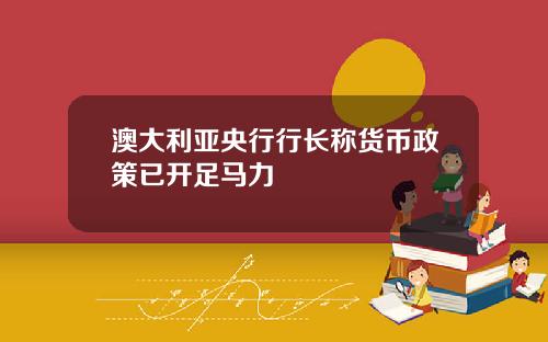 澳大利亚央行行长称货币政策已开足马力