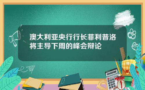 澳大利亚央行行长菲利普洛将主导下周的峰会辩论