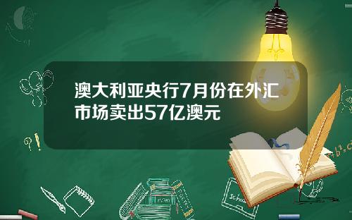 澳大利亚央行7月份在外汇市场卖出57亿澳元