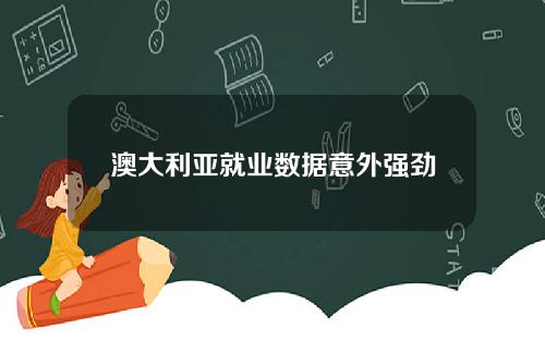 澳大利亚就业数据意外强劲