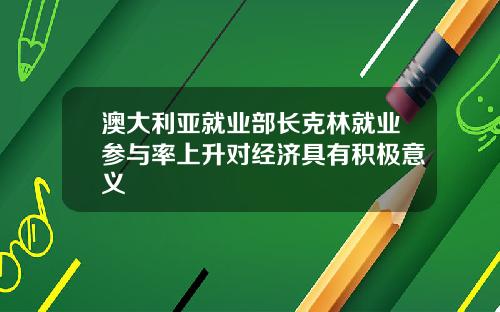 澳大利亚就业部长克林就业参与率上升对经济具有积极意义