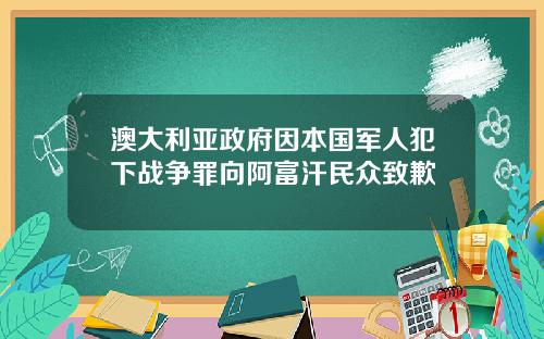 澳大利亚政府因本国军人犯下战争罪向阿富汗民众致歉