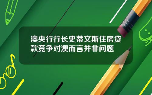 澳央行行长史蒂文斯住房贷款竞争对澳而言并非问题