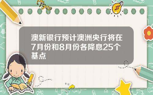 澳新银行预计澳洲央行将在7月份和8月份各降息25个基点