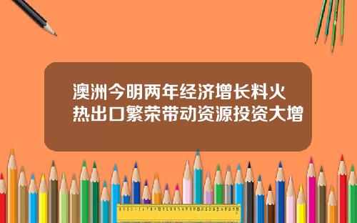 澳洲今明两年经济增长料火热出口繁荣带动资源投资大增