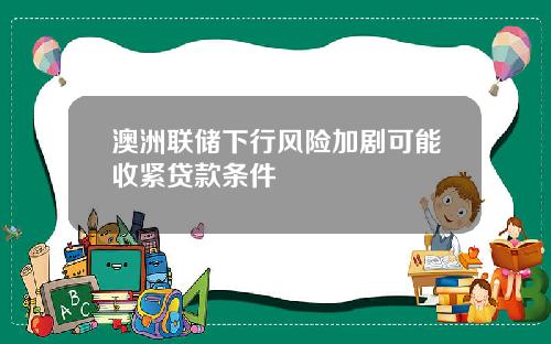 澳洲联储下行风险加剧可能收紧贷款条件