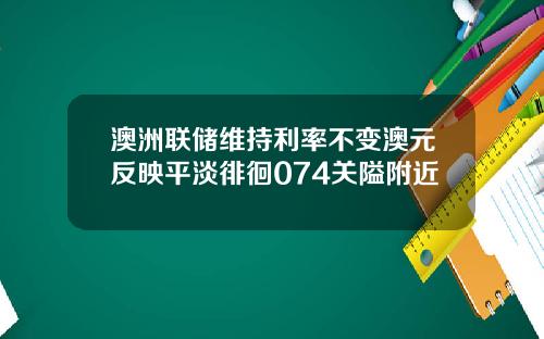 澳洲联储维持利率不变澳元反映平淡徘徊074关隘附近