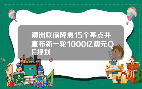 澳洲联储降息15个基点并宣布新一轮1000亿澳元QE规划