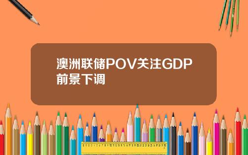 澳洲联储POV关注GDP前景下调