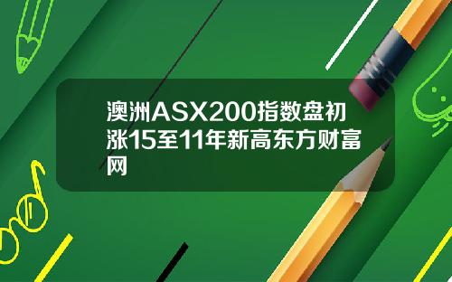 澳洲ASX200指数盘初涨15至11年新高东方财富网