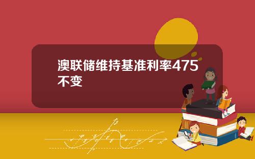 澳联储维持基准利率475不变