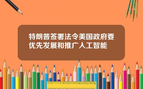 特朗普签署法令美国政府要优先发展和推广人工智能