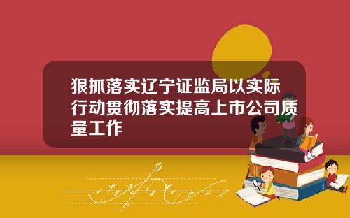 狠抓落实辽宁证监局以实际行动贯彻落实提高上市公司质量工作