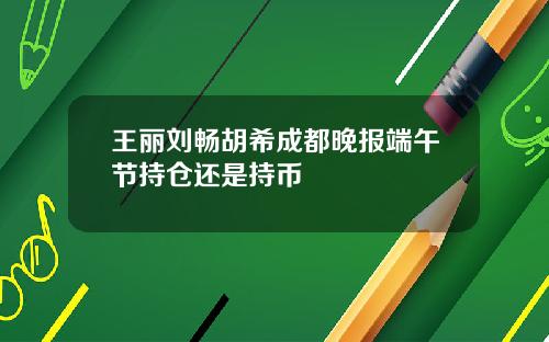 王丽刘畅胡希成都晚报端午节持仓还是持币