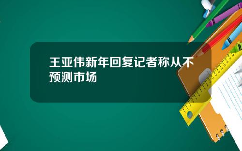 王亚伟新年回复记者称从不预测市场