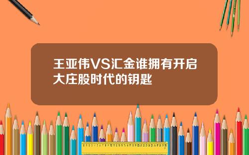 王亚伟VS汇金谁拥有开启大庄股时代的钥匙