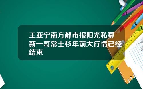 王亚宁南方都市报阳光私募新一哥常士杉年前大行情已经结束