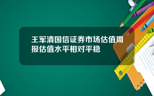 王军清国信证券市场估值周报估值水平相对平稳