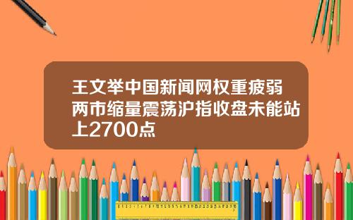 王文举中国新闻网权重疲弱两市缩量震荡沪指收盘未能站上2700点