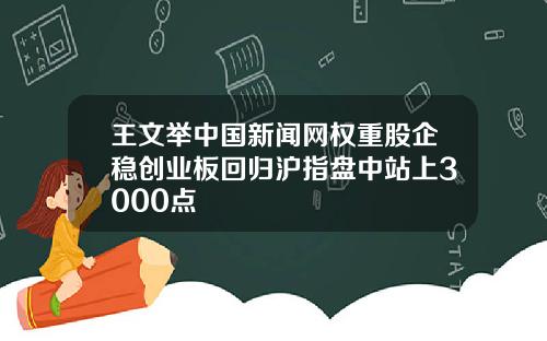 王文举中国新闻网权重股企稳创业板回归沪指盘中站上3000点