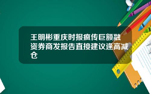 王明彬重庆时报疯传巨额融资券商发报告直接建议逢高减仓