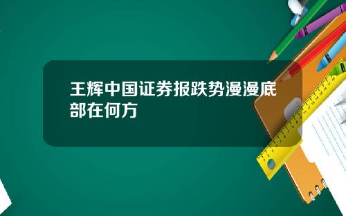 王辉中国证券报跌势漫漫底部在何方