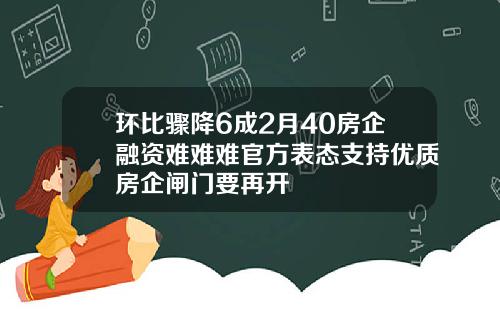 环比骤降6成2月40房企融资难难难官方表态支持优质房企闸门要再开