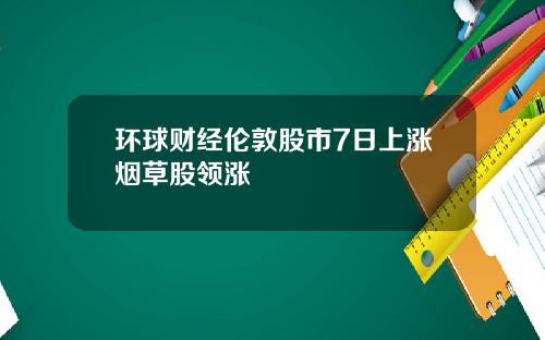 环球财经伦敦股市7日上涨烟草股领涨