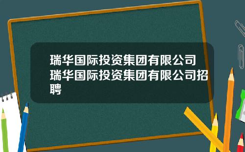 瑞华国际投资集团有限公司瑞华国际投资集团有限公司招聘