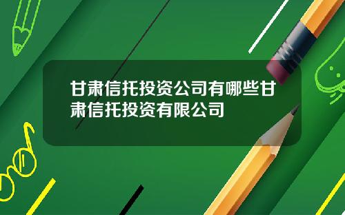 甘肃信托投资公司有哪些甘肃信托投资有限公司