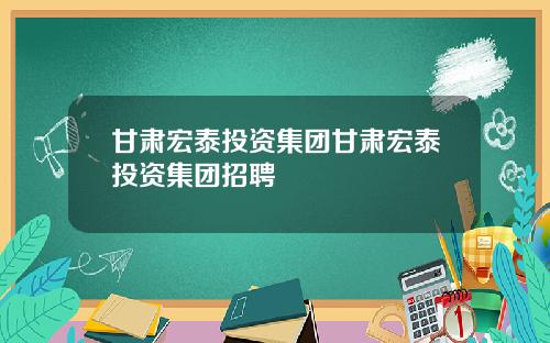 甘肃宏泰投资集团甘肃宏泰投资集团招聘