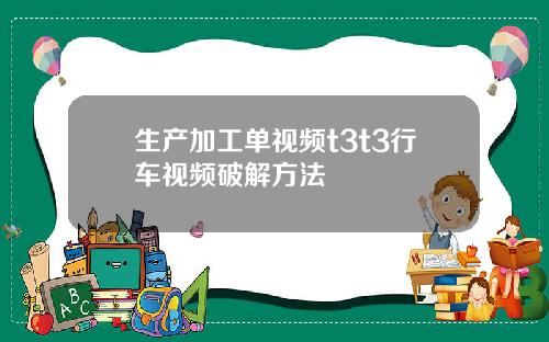 生产加工单视频t3t3行车视频破解方法