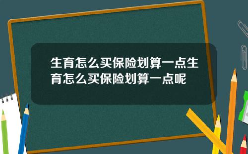 生育怎么买保险划算一点生育怎么买保险划算一点呢