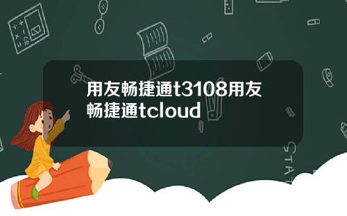 用友畅捷通t3108用友畅捷通tcloud