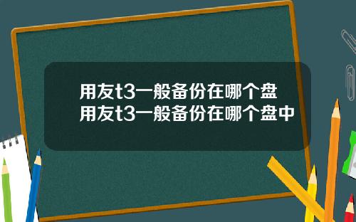 用友t3一般备份在哪个盘用友t3一般备份在哪个盘中