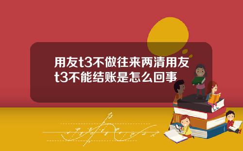 用友t3不做往来两清用友t3不能结账是怎么回事