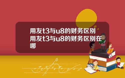 用友t3与u8的财务区别用友t3与u8的财务区别在哪