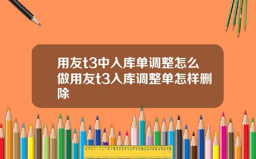 用友t3中入库单调整怎么做用友t3入库调整单怎样删除