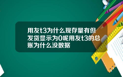 用友t3为什么现存量有但发货显示为0呢用友t3的总账为什么没数据