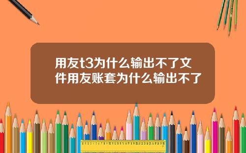 用友t3为什么输出不了文件用友账套为什么输出不了