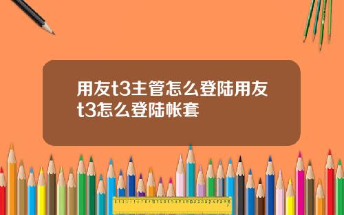 用友t3主管怎么登陆用友t3怎么登陆帐套