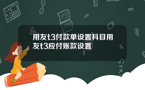 用友t3付款单设置科目用友t3应付账款设置