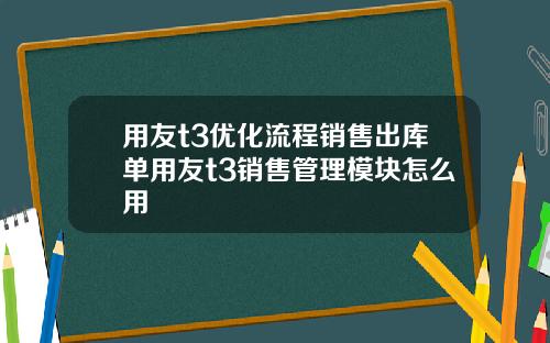 用友t3优化流程销售出库单用友t3销售管理模块怎么用