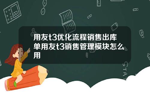 用友t3优化流程销售出库单用友t3销售管理模块怎么用