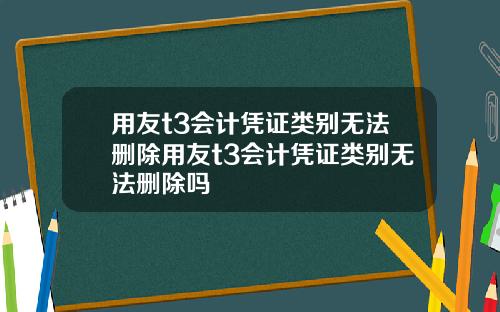 用友t3会计凭证类别无法删除用友t3会计凭证类别无法删除吗