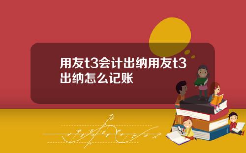 用友t3会计出纳用友t3出纳怎么记账