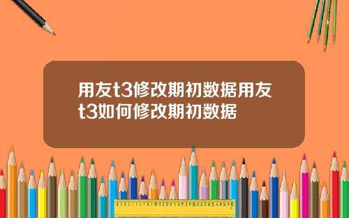 用友t3修改期初数据用友t3如何修改期初数据