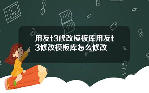 用友t3修改模板库用友t3修改模板库怎么修改