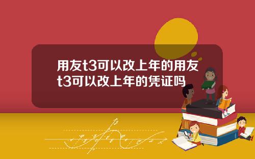 用友t3可以改上年的用友t3可以改上年的凭证吗