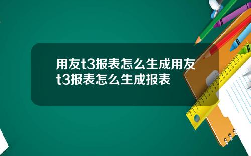 用友t3报表怎么生成用友t3报表怎么生成报表